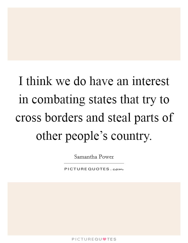 I think we do have an interest in combating states that try to cross borders and steal parts of other people's country. Picture Quote #1