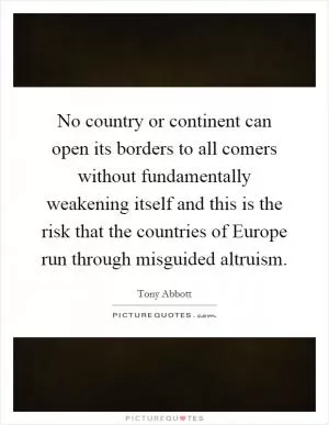 No country or continent can open its borders to all comers without fundamentally weakening itself and this is the risk that the countries of Europe run through misguided altruism Picture Quote #1