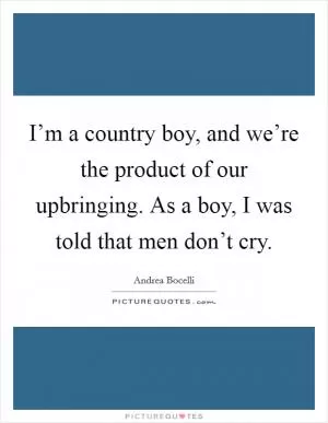 I’m a country boy, and we’re the product of our upbringing. As a boy, I was told that men don’t cry Picture Quote #1