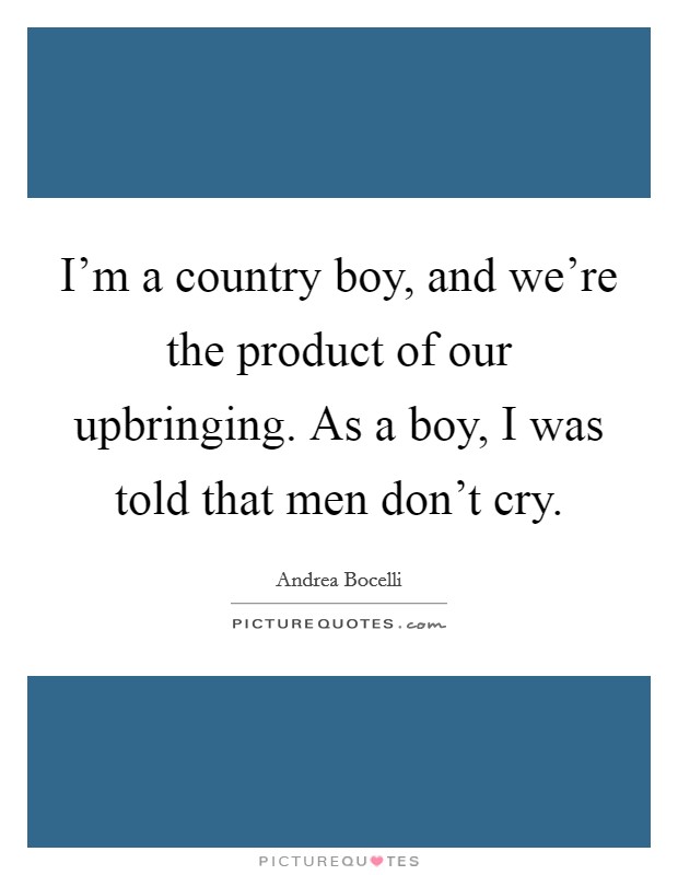 I'm a country boy, and we're the product of our upbringing. As a boy, I was told that men don't cry. Picture Quote #1