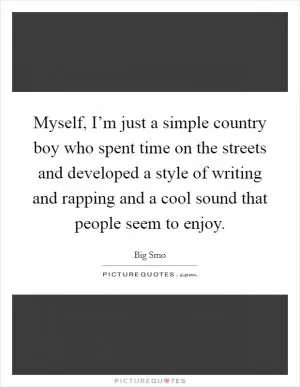Myself, I’m just a simple country boy who spent time on the streets and developed a style of writing and rapping and a cool sound that people seem to enjoy Picture Quote #1