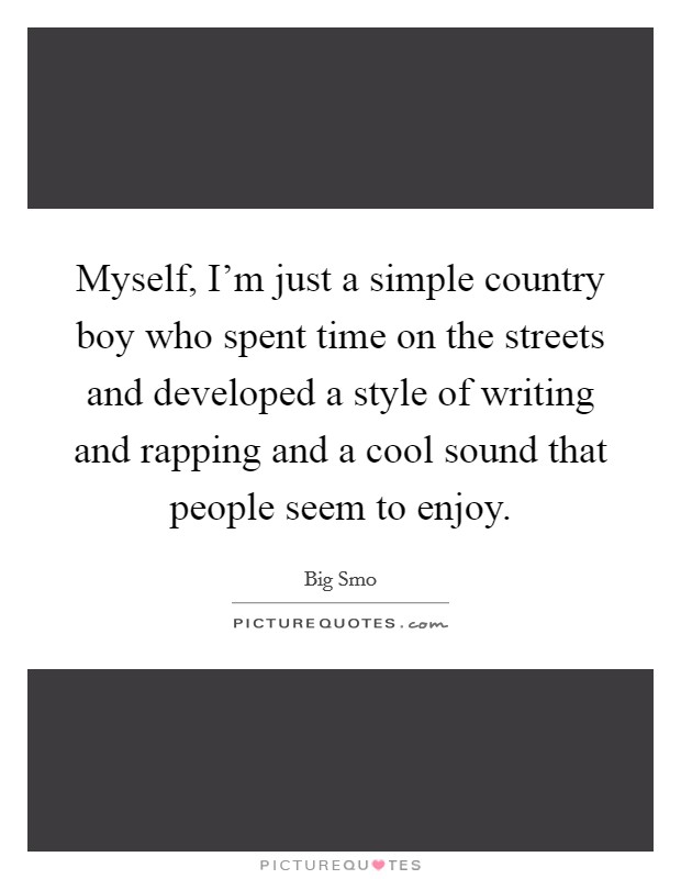 Myself, I'm just a simple country boy who spent time on the streets and developed a style of writing and rapping and a cool sound that people seem to enjoy. Picture Quote #1