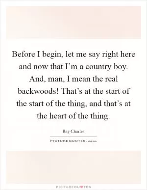 Before I begin, let me say right here and now that I’m a country boy. And, man, I mean the real backwoods! That’s at the start of the start of the thing, and that’s at the heart of the thing Picture Quote #1
