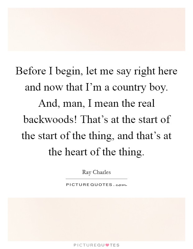 Before I begin, let me say right here and now that I'm a country boy. And, man, I mean the real backwoods! That's at the start of the start of the thing, and that's at the heart of the thing. Picture Quote #1