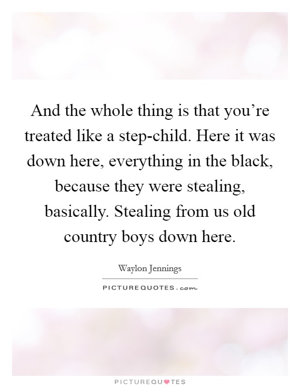 And the whole thing is that you're treated like a step-child. Here it was down here, everything in the black, because they were stealing, basically. Stealing from us old country boys down here. Picture Quote #1