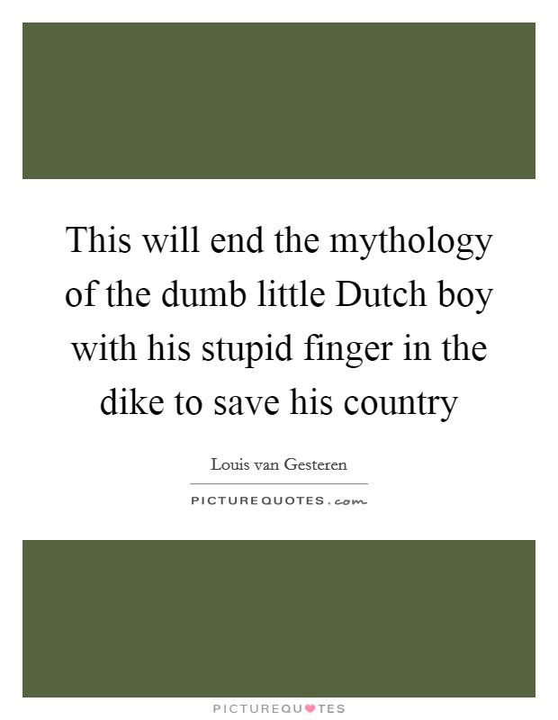 This will end the mythology of the dumb little Dutch boy with his stupid finger in the dike to save his country Picture Quote #1