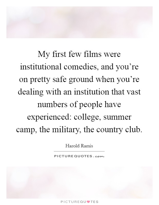 My first few films were institutional comedies, and you're on pretty safe ground when you're dealing with an institution that vast numbers of people have experienced: college, summer camp, the military, the country club. Picture Quote #1