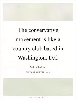 The conservative movement is like a country club based in Washington, D.C Picture Quote #1