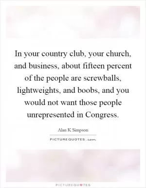 In your country club, your church, and business, about fifteen percent of the people are screwballs, lightweights, and boobs, and you would not want those people unrepresented in Congress Picture Quote #1