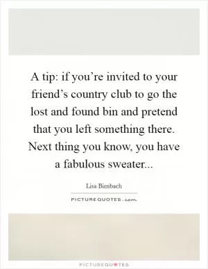 A tip: if you’re invited to your friend’s country club to go the lost and found bin and pretend that you left something there. Next thing you know, you have a fabulous sweater Picture Quote #1