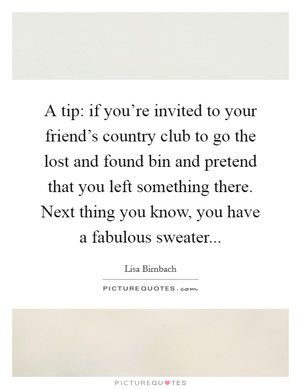 A tip: if you're invited to your friend's country club to go the lost and found bin and pretend that you left something there. Next thing you know, you have a fabulous sweater... Picture Quote #1