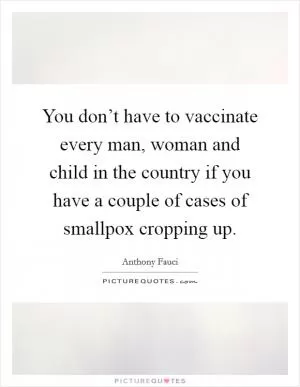 You don’t have to vaccinate every man, woman and child in the country if you have a couple of cases of smallpox cropping up Picture Quote #1