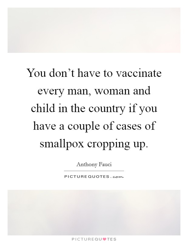 You don't have to vaccinate every man, woman and child in the country if you have a couple of cases of smallpox cropping up. Picture Quote #1
