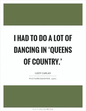I had to do a lot of dancing in ‘Queens of Country.’ Picture Quote #1