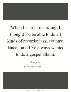 When I started recording, I thought I’d be able to do all kinds of records: jazz, country, dance - and I’ve always wanted to do a gospel album Picture Quote #1