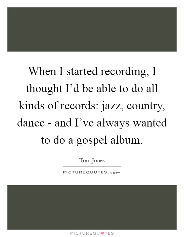 When I started recording, I thought I'd be able to do all kinds of records: jazz, country, dance - and I've always wanted to do a gospel album. Picture Quote #1