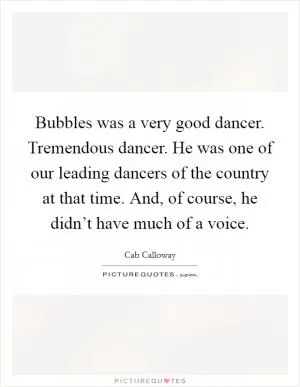 Bubbles was a very good dancer. Tremendous dancer. He was one of our leading dancers of the country at that time. And, of course, he didn’t have much of a voice Picture Quote #1