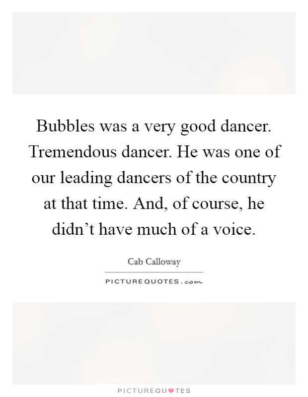 Bubbles was a very good dancer. Tremendous dancer. He was one of our leading dancers of the country at that time. And, of course, he didn't have much of a voice. Picture Quote #1