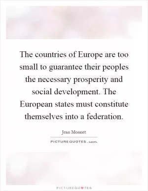 The countries of Europe are too small to guarantee their peoples the necessary prosperity and social development. The European states must constitute themselves into a federation Picture Quote #1