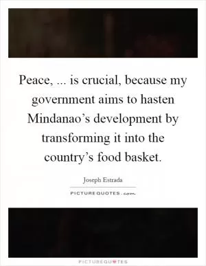 Peace, ... is crucial, because my government aims to hasten Mindanao’s development by transforming it into the country’s food basket Picture Quote #1