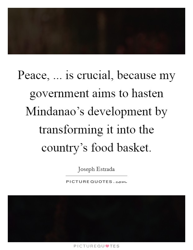 Peace, ... is crucial, because my government aims to hasten Mindanao's development by transforming it into the country's food basket. Picture Quote #1