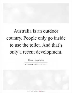 Australia is an outdoor country. People only go inside to use the toilet. And that’s only a recent development Picture Quote #1