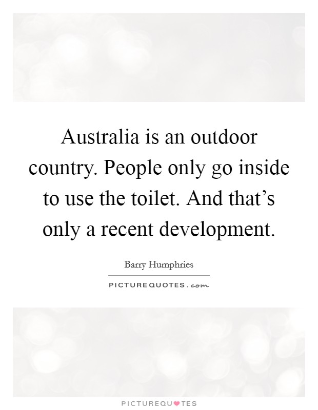 Australia is an outdoor country. People only go inside to use the toilet. And that's only a recent development. Picture Quote #1