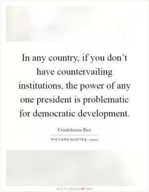 In any country, if you don’t have countervailing institutions, the power of any one president is problematic for democratic development Picture Quote #1