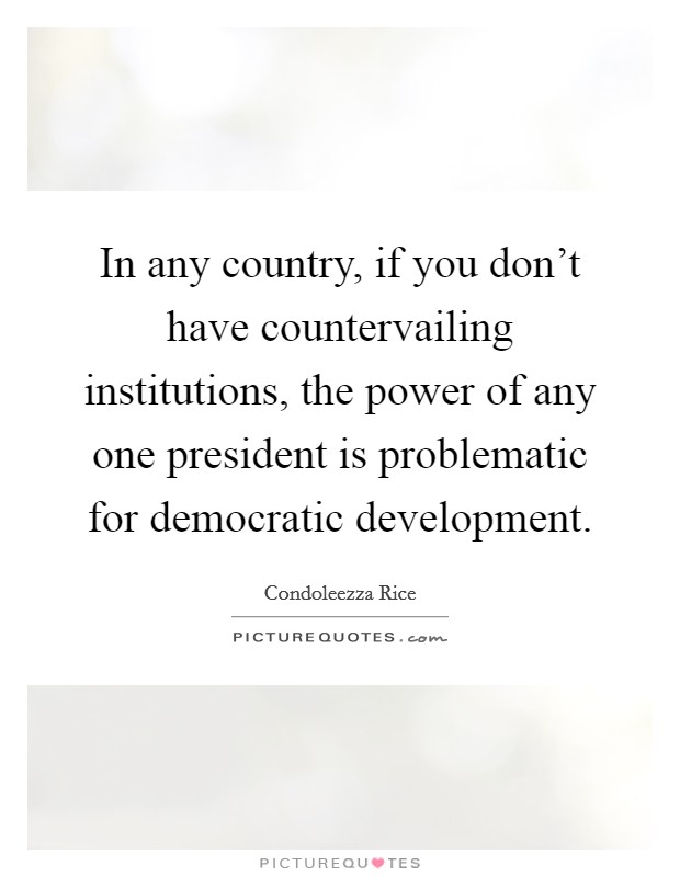 In any country, if you don't have countervailing institutions, the power of any one president is problematic for democratic development. Picture Quote #1