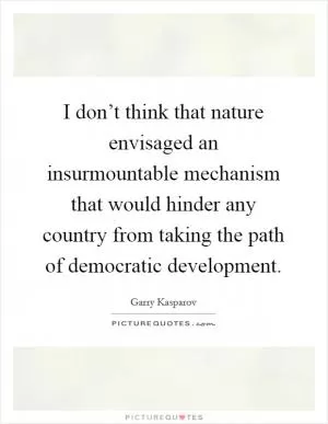 I don’t think that nature envisaged an insurmountable mechanism that would hinder any country from taking the path of democratic development Picture Quote #1