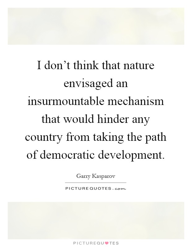 I don't think that nature envisaged an insurmountable mechanism that would hinder any country from taking the path of democratic development. Picture Quote #1