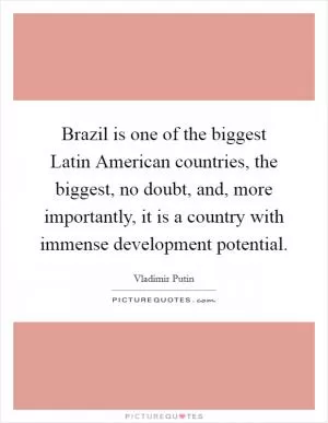 Brazil is one of the biggest Latin American countries, the biggest, no doubt, and, more importantly, it is a country with immense development potential Picture Quote #1