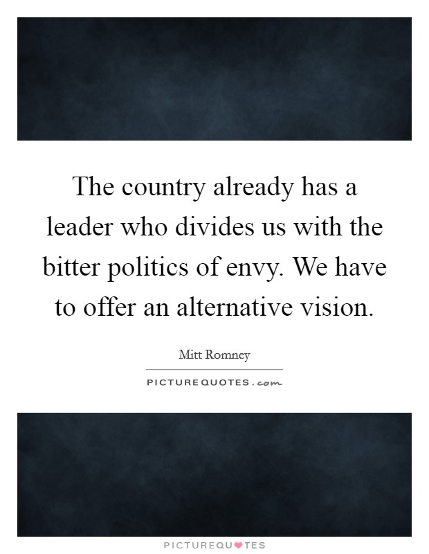 The country already has a leader who divides us with the bitter politics of envy. We have to offer an alternative vision. Picture Quote #1