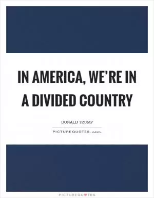 In America, we’re in a divided country Picture Quote #1