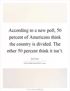 According to a new poll, 50 percent of Americans think the country is divided. The other 50 percent think it isn’t Picture Quote #1