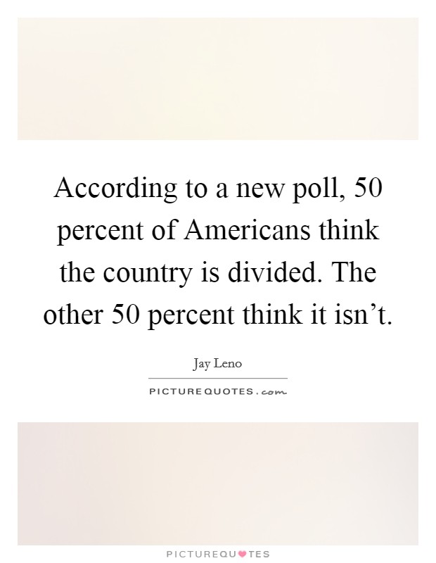 According to a new poll, 50 percent of Americans think the country is divided. The other 50 percent think it isn't. Picture Quote #1