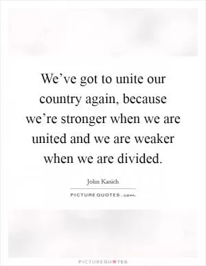 We’ve got to unite our country again, because we’re stronger when we are united and we are weaker when we are divided Picture Quote #1