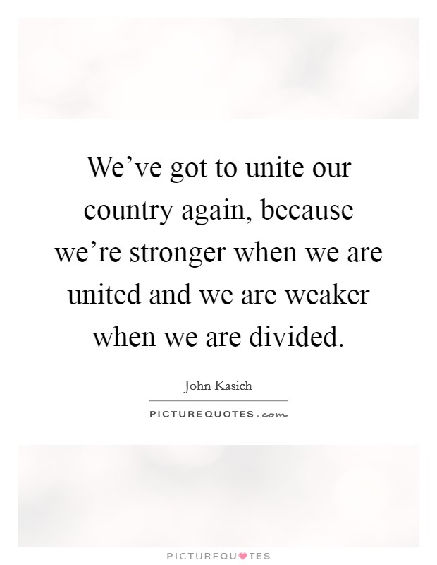 We've got to unite our country again, because we're stronger when we are united and we are weaker when we are divided. Picture Quote #1