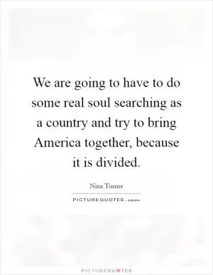 We are going to have to do some real soul searching as a country and try to bring America together, because it is divided Picture Quote #1