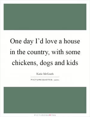 One day I’d love a house in the country, with some chickens, dogs and kids Picture Quote #1
