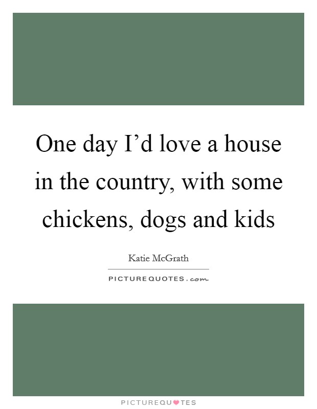 One day I'd love a house in the country, with some chickens, dogs and kids Picture Quote #1