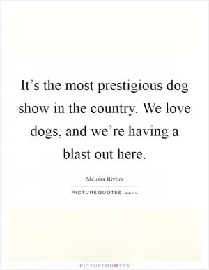 It’s the most prestigious dog show in the country. We love dogs, and we’re having a blast out here Picture Quote #1