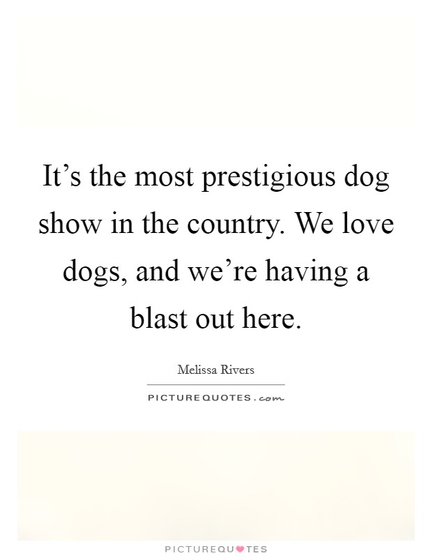 It's the most prestigious dog show in the country. We love dogs, and we're having a blast out here. Picture Quote #1