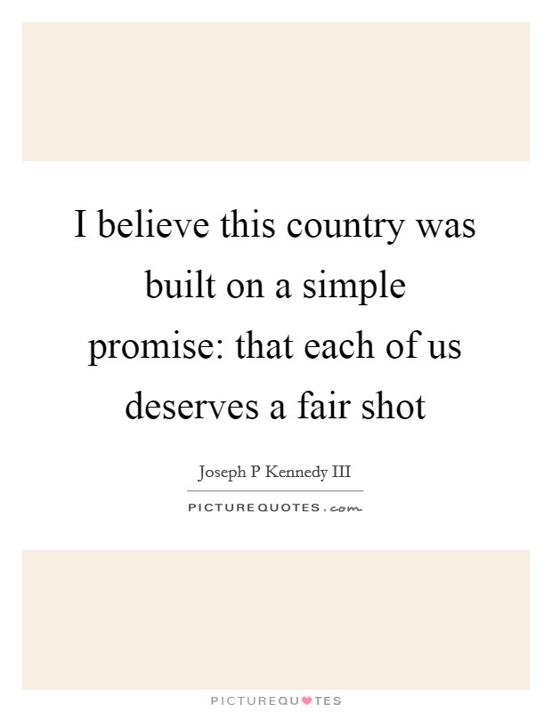 I believe this country was built on a simple promise: that each of us deserves a fair shot Picture Quote #1