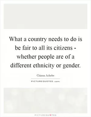 What a country needs to do is be fair to all its citizens - whether people are of a different ethnicity or gender Picture Quote #1