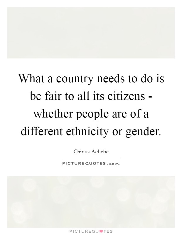 What a country needs to do is be fair to all its citizens - whether people are of a different ethnicity or gender. Picture Quote #1