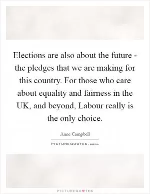 Elections are also about the future - the pledges that we are making for this country. For those who care about equality and fairness in the UK, and beyond, Labour really is the only choice Picture Quote #1