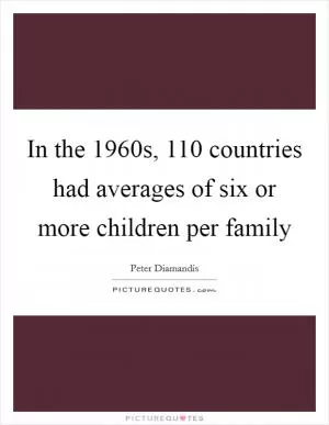 In the 1960s, 110 countries had averages of six or more children per family Picture Quote #1