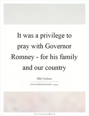 It was a privilege to pray with Governor Romney - for his family and our country Picture Quote #1