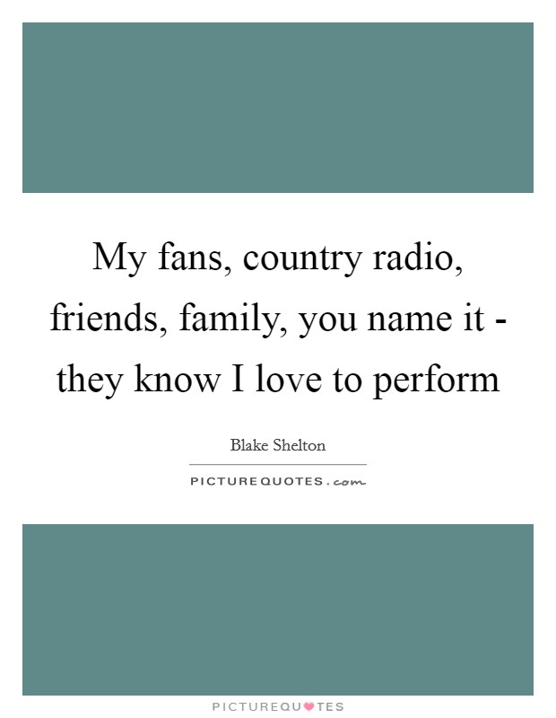 My fans, country radio, friends, family, you name it - they know I love to perform Picture Quote #1